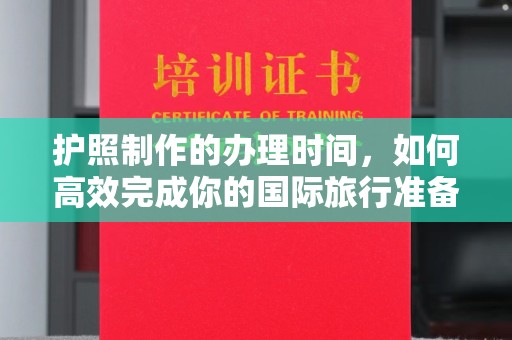 新泰护照制作的办理时间，如何高效完成你的国际旅行准备