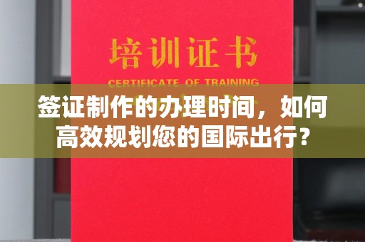 新泰签证制作的办理时间，如何高效规划您的国际出行？