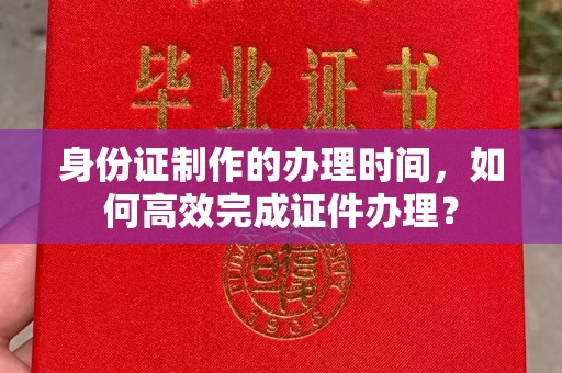 新泰身份证制作的办理时间，如何高效完成证件办理？