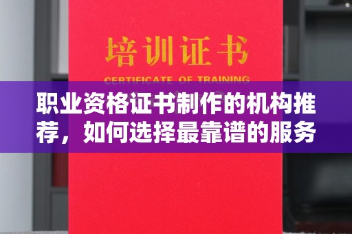 新泰职业资格证书制作的机构推荐，如何选择最靠谱的服务商？