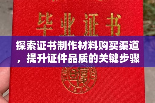 新泰探索证书制作材料购买渠道，提升证件品质的关键步骤