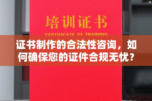 新泰证书制作的合法性咨询，如何确保您的证件合规无忧？