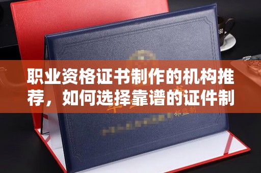 新泰职业资格证书制作的机构推荐，如何选择靠谱的证件制作公司？